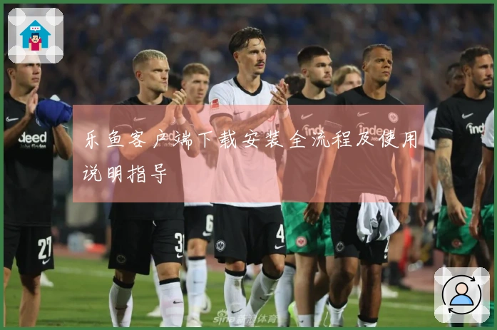 乐鱼客户端下载安装全流程及使用说明指导