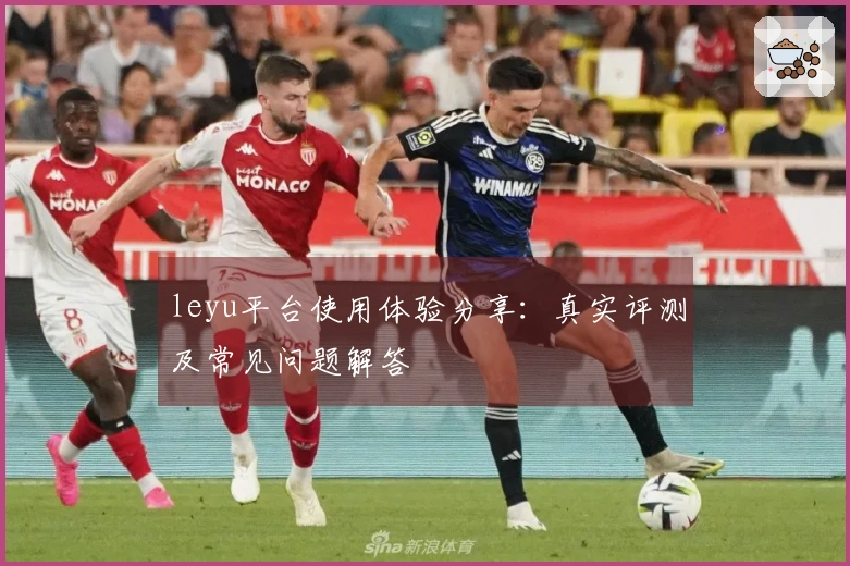 leyu平台使用体验分享：真实评测及常见问题解答