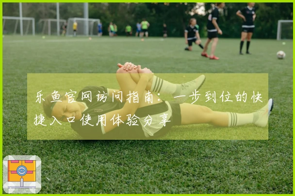 乐鱼官网访问指南：一步到位的快捷入口使用体验分享