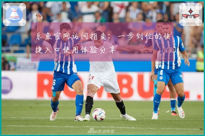 乐鱼官网访问指南：一步到位的快捷入口使用体验分享