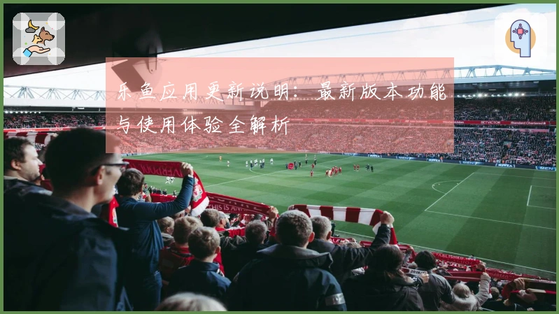 乐鱼应用更新说明：最新版本功能与使用体验全解析