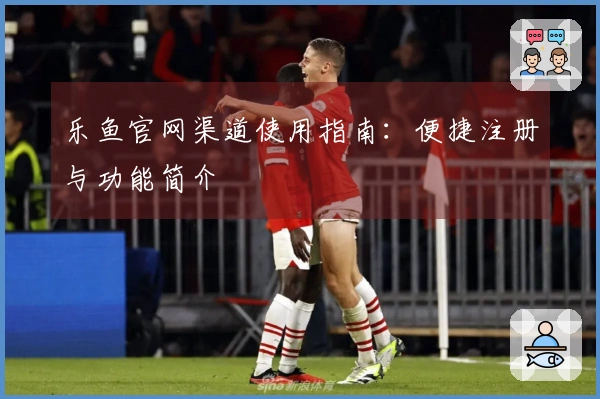 乐鱼官网渠道使用指南：便捷注册与功能简介