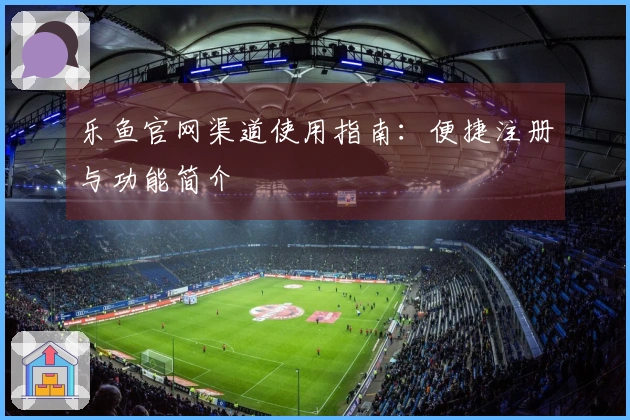 乐鱼官网渠道使用指南：便捷注册与功能简介