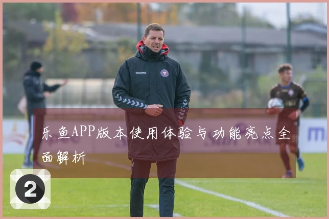 乐鱼APP版本使用体验与功能亮点全面解析