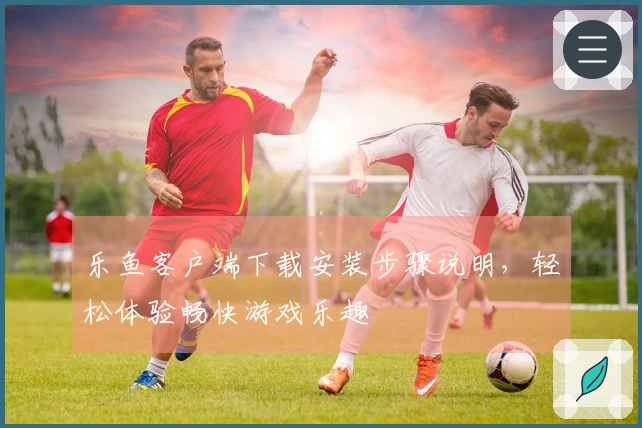 乐鱼客户端下载安装步骤说明，轻松体验畅快游戏乐趣