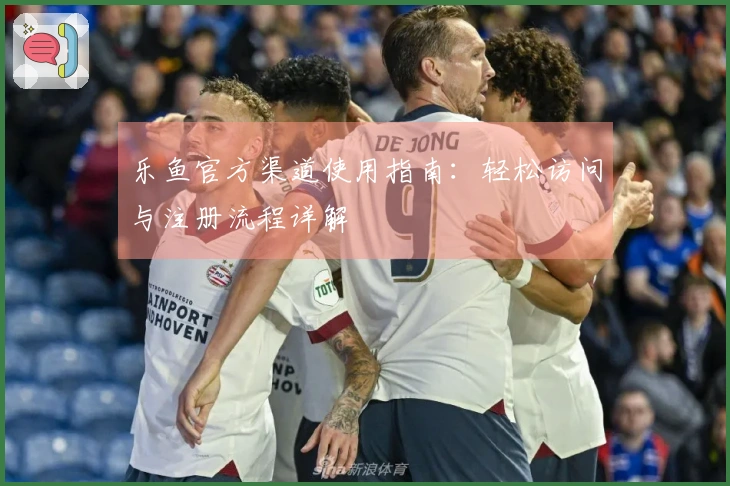 乐鱼官方渠道使用指南：轻松访问与注册流程详解